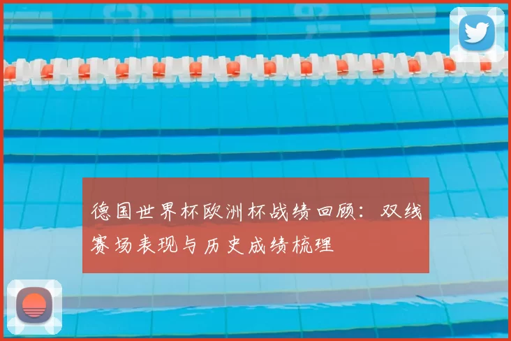 德国世界杯欧洲杯战绩回顾:双线赛场表现与历史成绩梳理