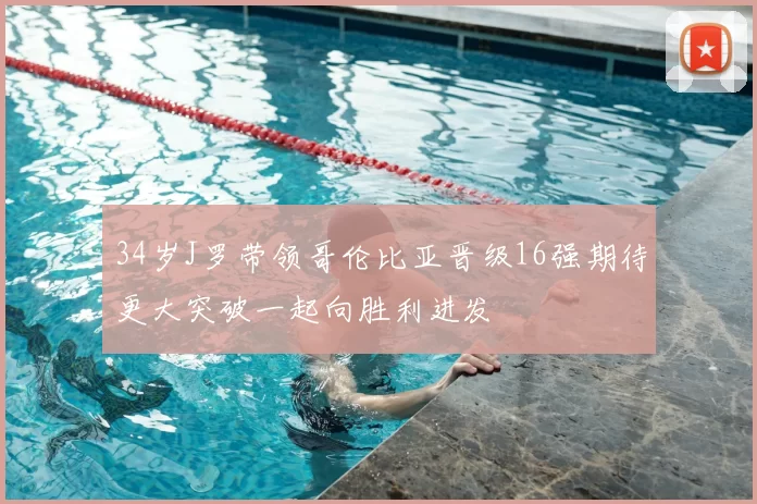 34岁J罗带领哥伦比亚晋级16强期待更大突破一起向胜利进发