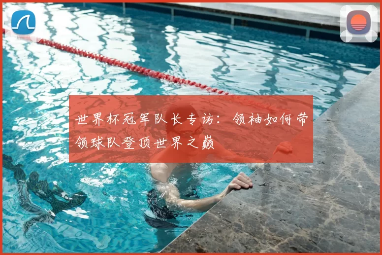 世界杯冠军队长专访：领袖如何带领球队登顶世界之巅