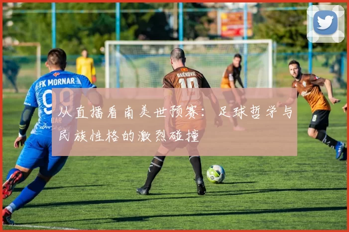 从直播看南美世预赛:足球哲学与民族性格的激烈碰撞