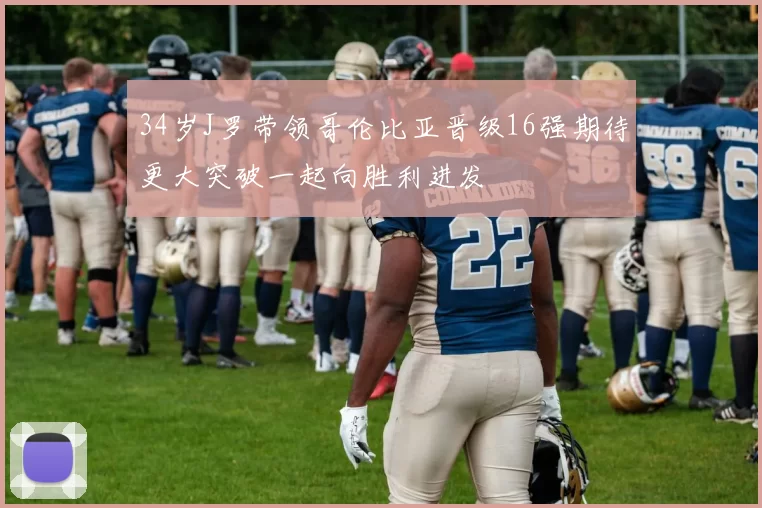 34岁J罗带领哥伦比亚晋级16强期待更大突破一起向胜利进发