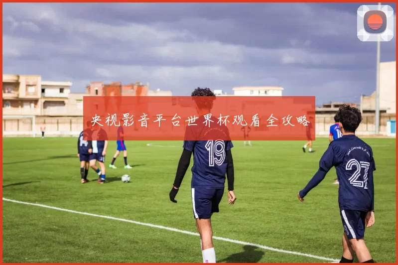 央视影音平台世界杯观看全攻略