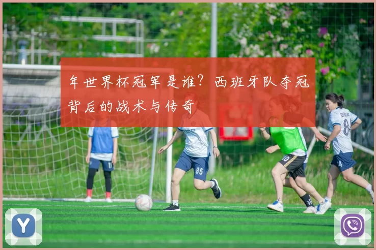 年世界杯冠军是谁?西班牙队夺冠背后的战术与传奇