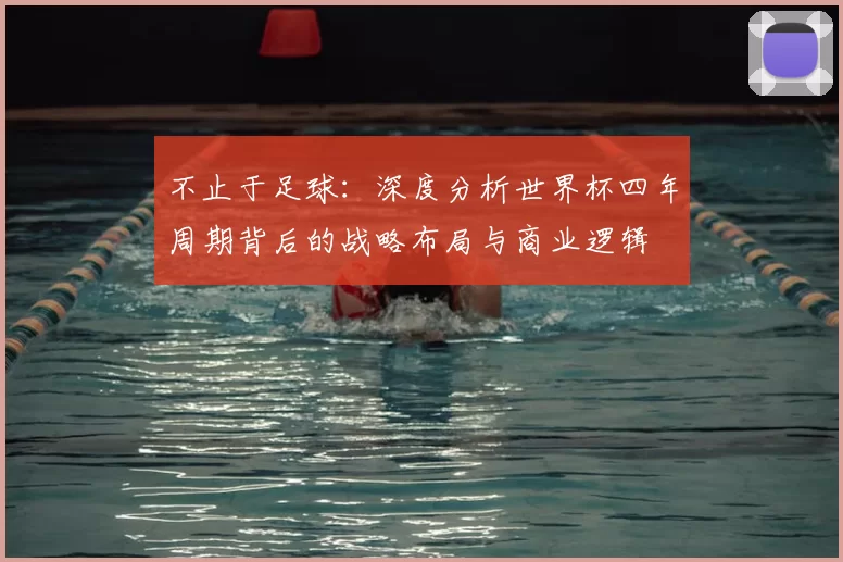 不止于足球：深度分析世界杯四年周期背后的战略布局与商业逻辑