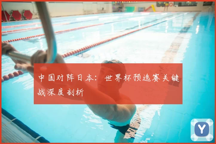 中国对阵日本：世界杯预选赛关键战深度剖析