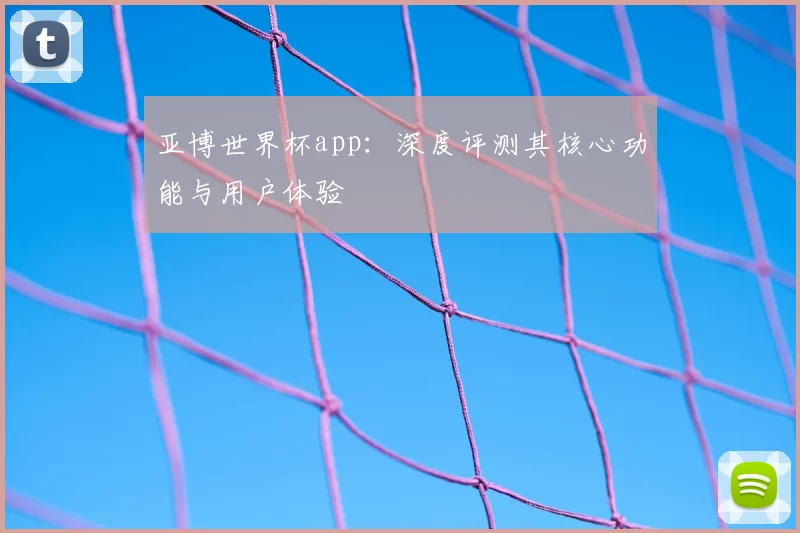 亚博世界杯app:深度评测其核心功能与用户体验