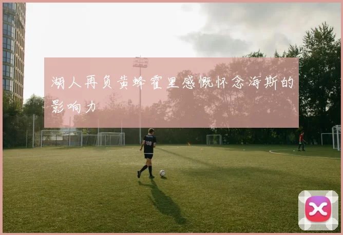 湖人再负黄蜂霍里感慨怀念海斯的影响力