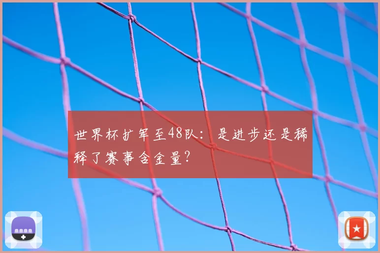 世界杯扩军至48队：是进步还是稀释了赛事含金量？