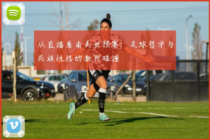 从直播看南美世预赛：足球哲学与民族性格的激烈碰撞