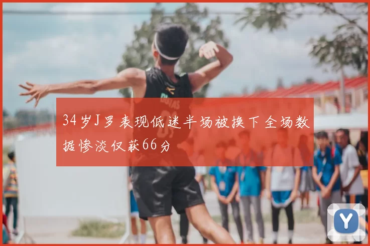 34岁J罗表现低迷半场被换下全场数据惨淡仅获66分