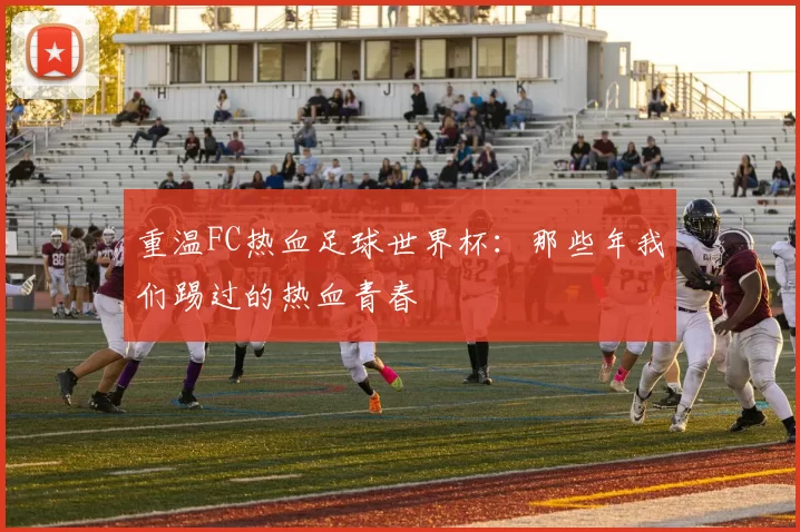 重温FC热血足球世界杯：那些年我们踢过的热血青春
