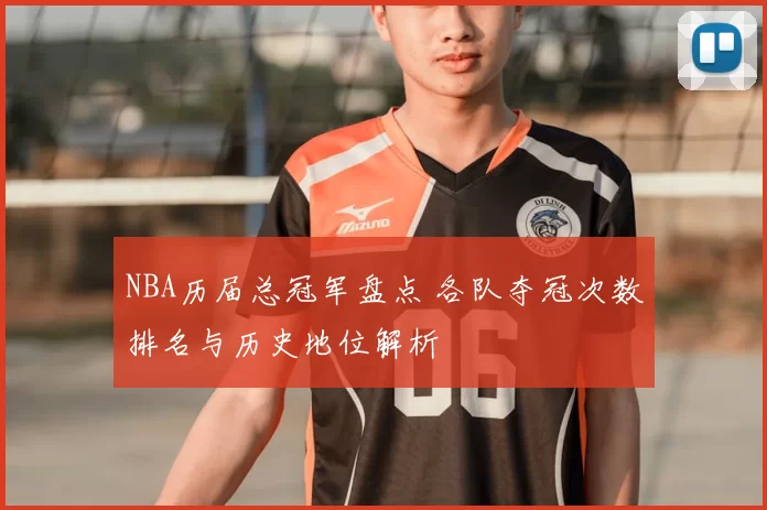 NBA历届总冠军盘点 各队夺冠次数排名与历史地位解析