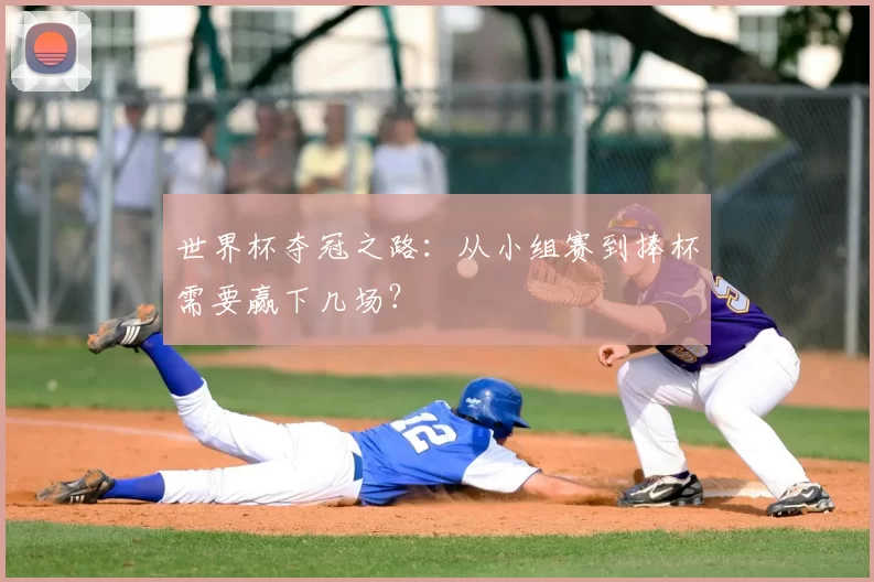 世界杯夺冠之路:从小组赛到捧杯需要赢下几场?