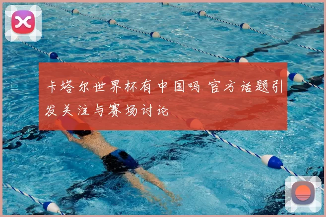 卡塔尔世界杯有中国吗 官方话题引发关注与赛场讨论
