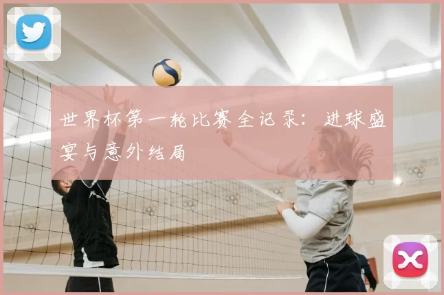 世界杯第一轮比赛全记录:进球盛宴与意外结局