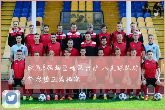欧冠8强抽签结果出炉 八支球队对阵形势正式揭晓