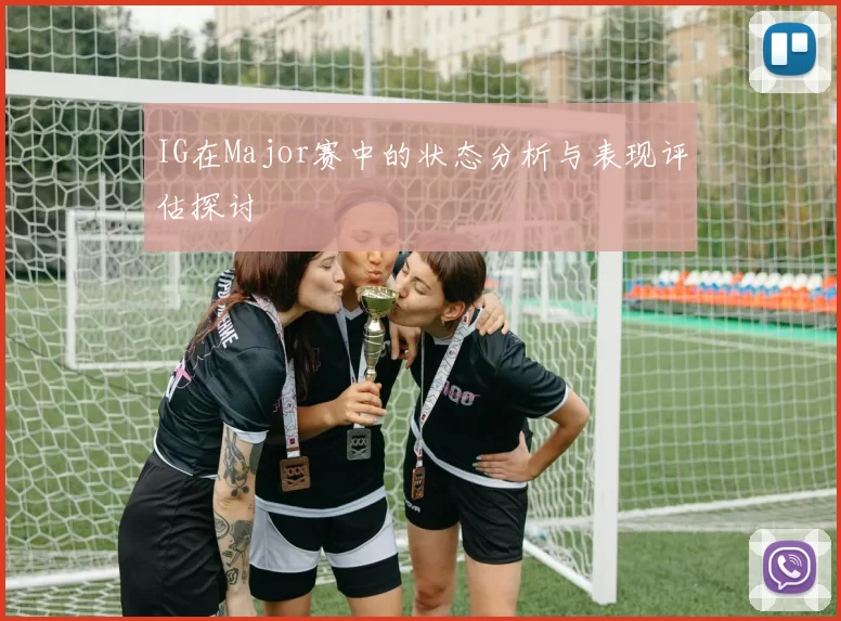 IG在Major赛中的状态分析与表现评估探讨