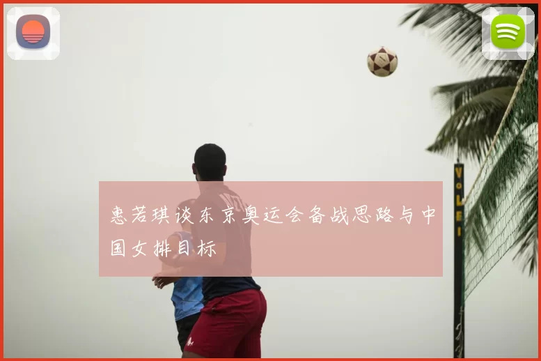 惠若琪谈东京奥运会备战思路与中国女排目标