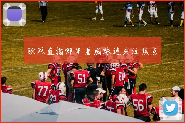 欧冠直播哪里看成球迷关注焦点