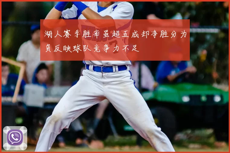 湖人赛季胜率虽超五成却净胜分为负反映球队竞争力不足