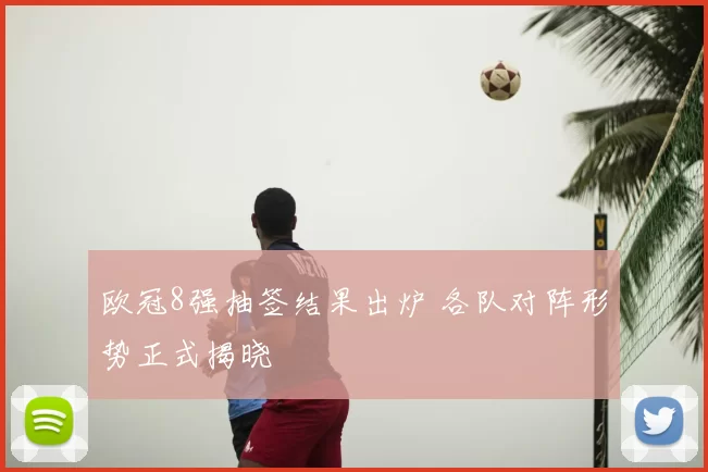 欧冠8强抽签结果出炉 各队对阵形势正式揭晓