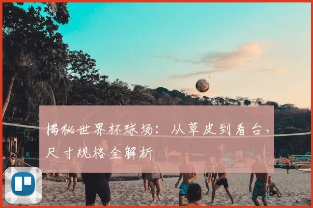 揭秘世界杯球场：从草皮到看台，尺寸规格全解析