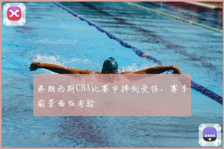 弗朗西斯CBA比赛中摔倒受伤,赛季前景面临考验