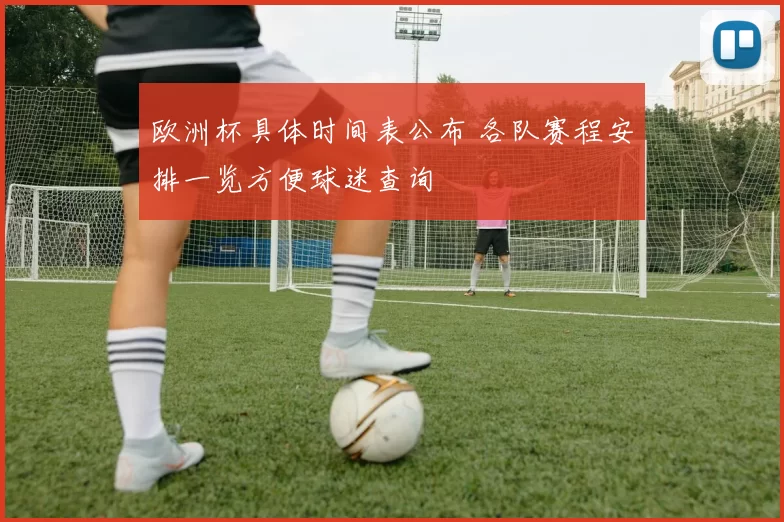 欧洲杯具体时间表公布 各队赛程安排一览方便球迷查询