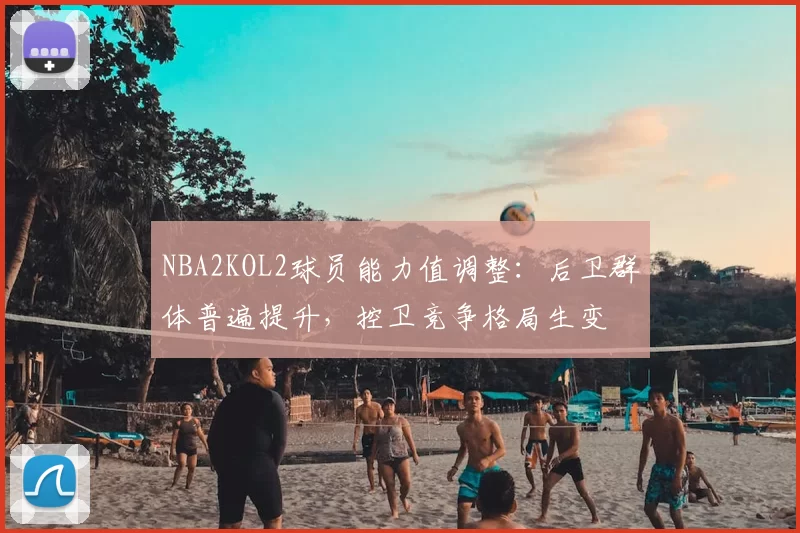 NBA2KOL2球员能力值调整：后卫群体普遍提升，控卫竞争格局生变