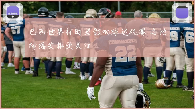 巴西世界杯时差影响球迷观赛 各地转播安排受关注