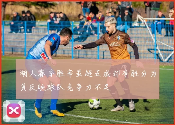 湖人赛季胜率虽超五成却净胜分为负反映球队竞争力不足