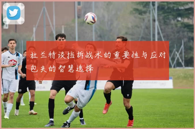 杜兰特谈挡拆战术的重要性与应对包夹的智慧选择