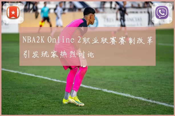 NBA2K Online 2职业联赛赛制改革引发玩家热烈讨论