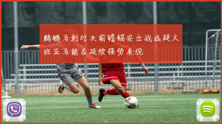 鹈鹕马刺对决前瞻锡安出战成疑文班亚马能否延续强势表现