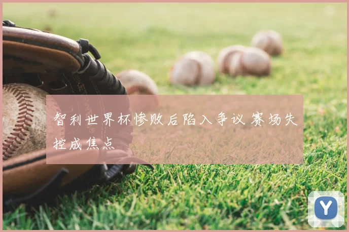 智利世界杯惨败后陷入争议 赛场失控成焦点