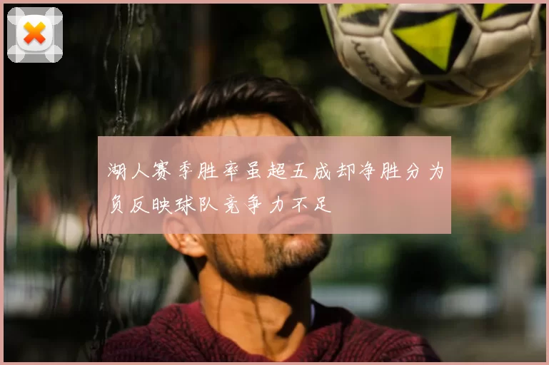 湖人赛季胜率虽超五成却净胜分为负反映球队竞争力不足