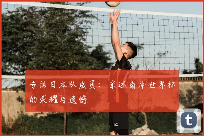 专访日本队成员：亲述南非世界杯的荣耀与遗憾