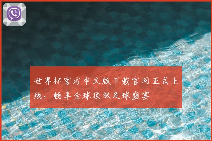 世界杯官方中文版下载官网正式上线，畅享全球顶级足球盛宴