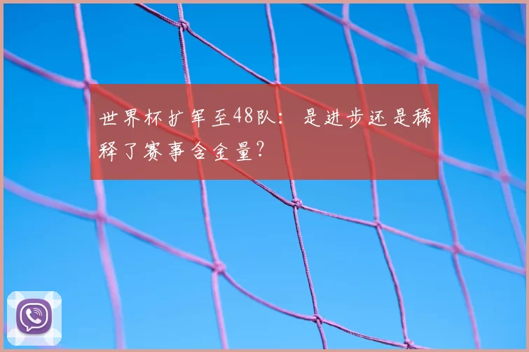世界杯扩军至48队：是进步还是稀释了赛事含金量？