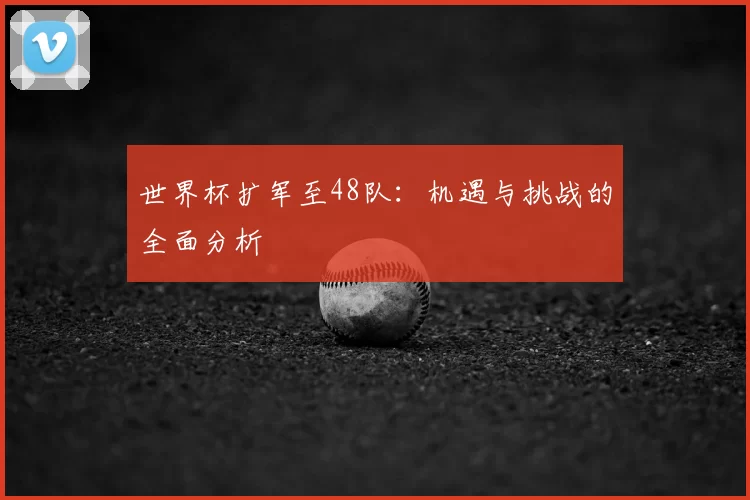 世界杯扩军至48队：机遇与挑战的全面分析
