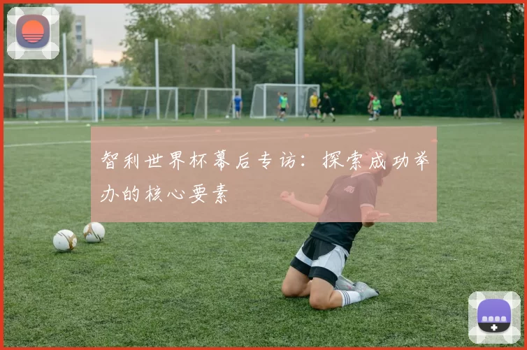 智利世界杯幕后专访:探索成功举办的核心要素