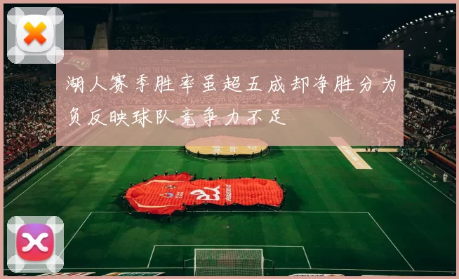 湖人赛季胜率虽超五成却净胜分为负反映球队竞争力不足