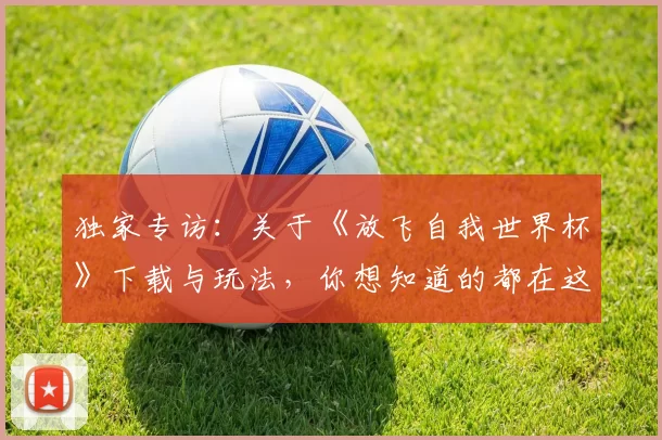 独家专访：关于《放飞自我世界杯》下载与玩法，你想知道的都在这里