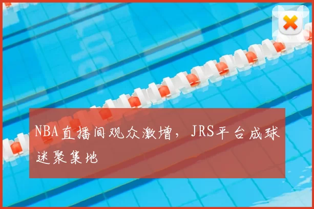 NBA直播间观众激增，JRS平台成球迷聚集地