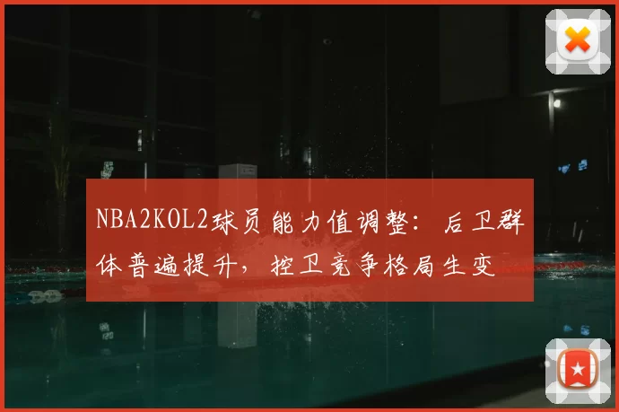NBA2KOL2球员能力值调整：后卫群体普遍提升，控卫竞争格局生变