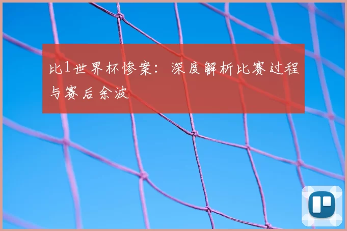 比1世界杯惨案：深度解析比赛过程与赛后余波