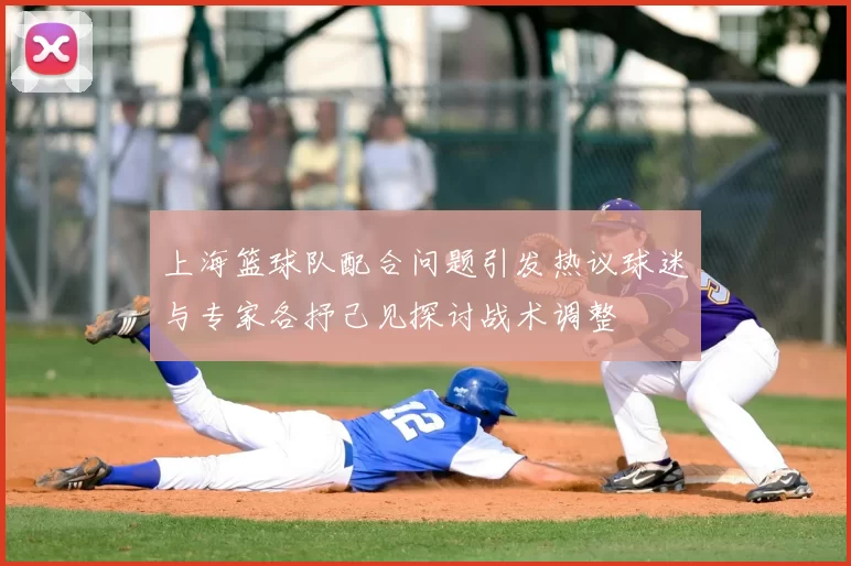上海篮球队配合问题引发热议球迷与专家各抒己见探讨战术调整