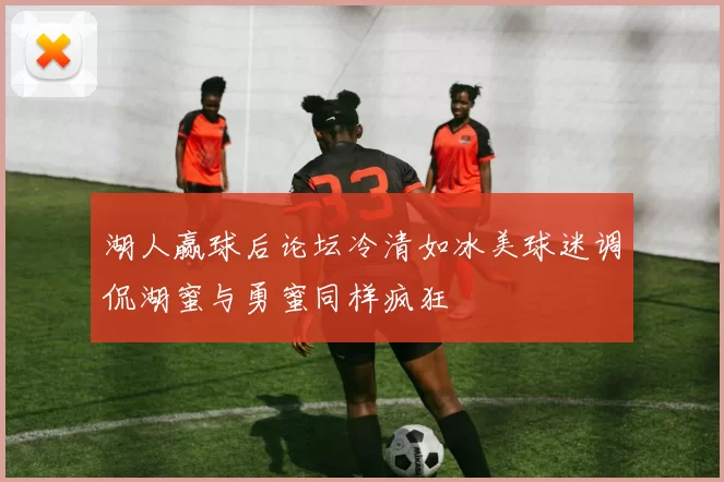 湖人赢球后论坛冷清如冰美球迷调侃湖蜜与勇蜜同样疯狂