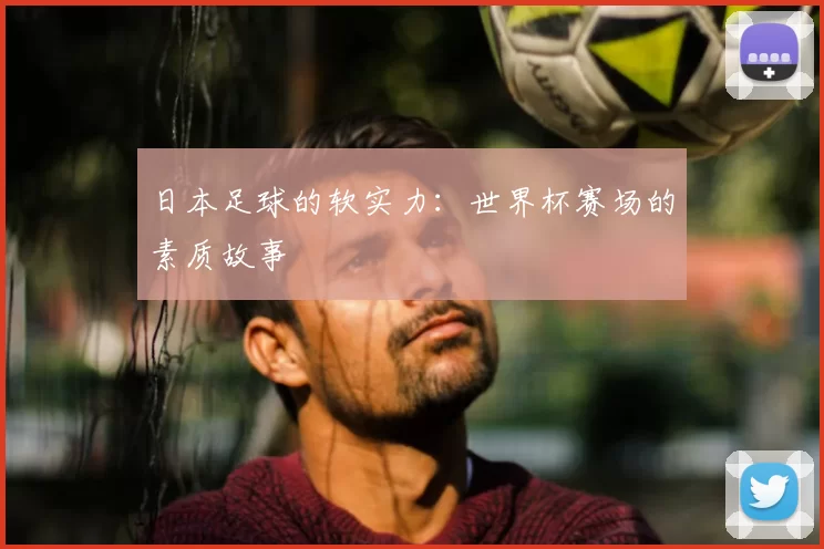 日本足球的软实力:世界杯赛场的素质故事