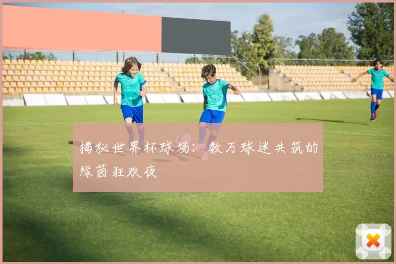 揭秘世界杯球场:数万球迷共筑的绿茵狂欢夜